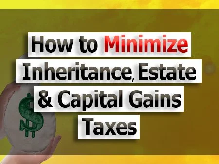 How to Minimize Inheritance, Estate &amp; Capital Gains Taxes