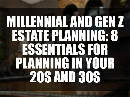 Millennial and Gen Z Estate Planning: 8 Essentials for Planning in Your 20s and 30s