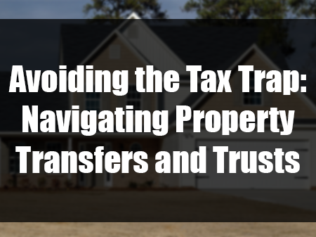 Avoiding the Tax Trap: Navigating Property Transfers and Trusts