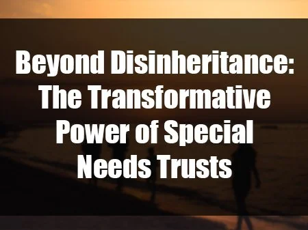 Beyond Disinheritance: The Transformative Power of Special Needs Trusts