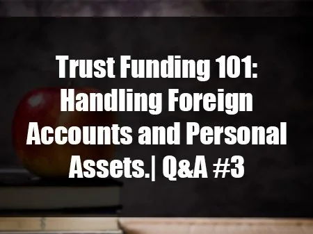 Trust Funding 101: Handling Foreign Accounts and Personal Assets.| Q&amp;A #3