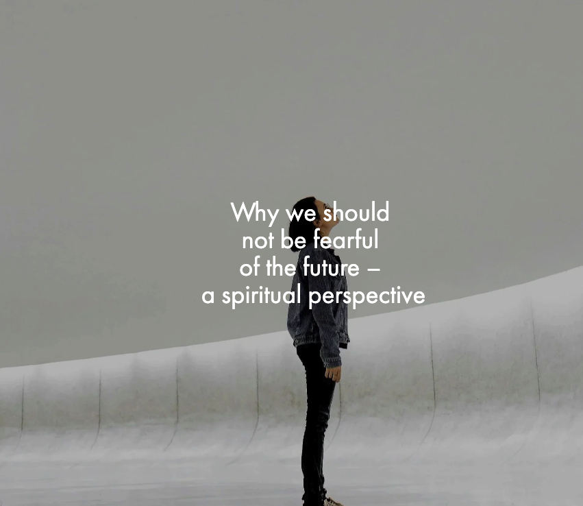 Why we should not be fearful of the future – a spiritual perspective