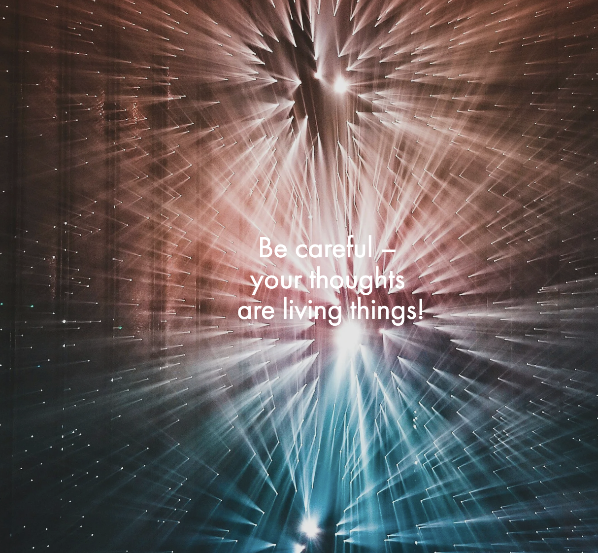 Be careful – your thoughts are living things!