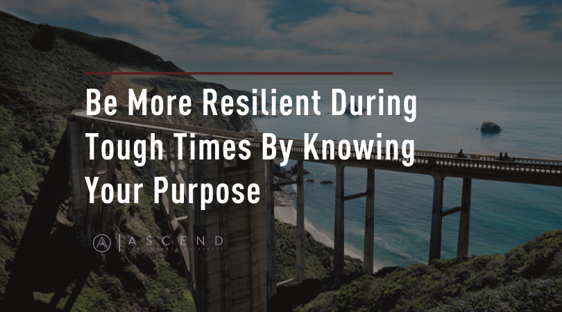 Be More Resilient During Tough Times By Knowing Your Purpose
