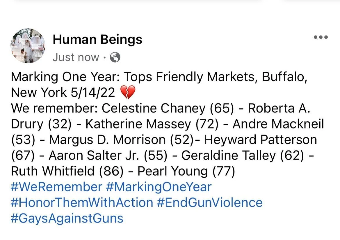 Marking One Year: Tops Friendly Markets, Buffalo, New York 5/14/22 💔 We remember: Celestine Chaney (65) - Roberta A. Drury (32) - Katherine Massey (72) - Andre Mackneil (53) - Margus D. Morrison (52)- Heyward Patterson (67) - Aaron Salter Jr. (55) -