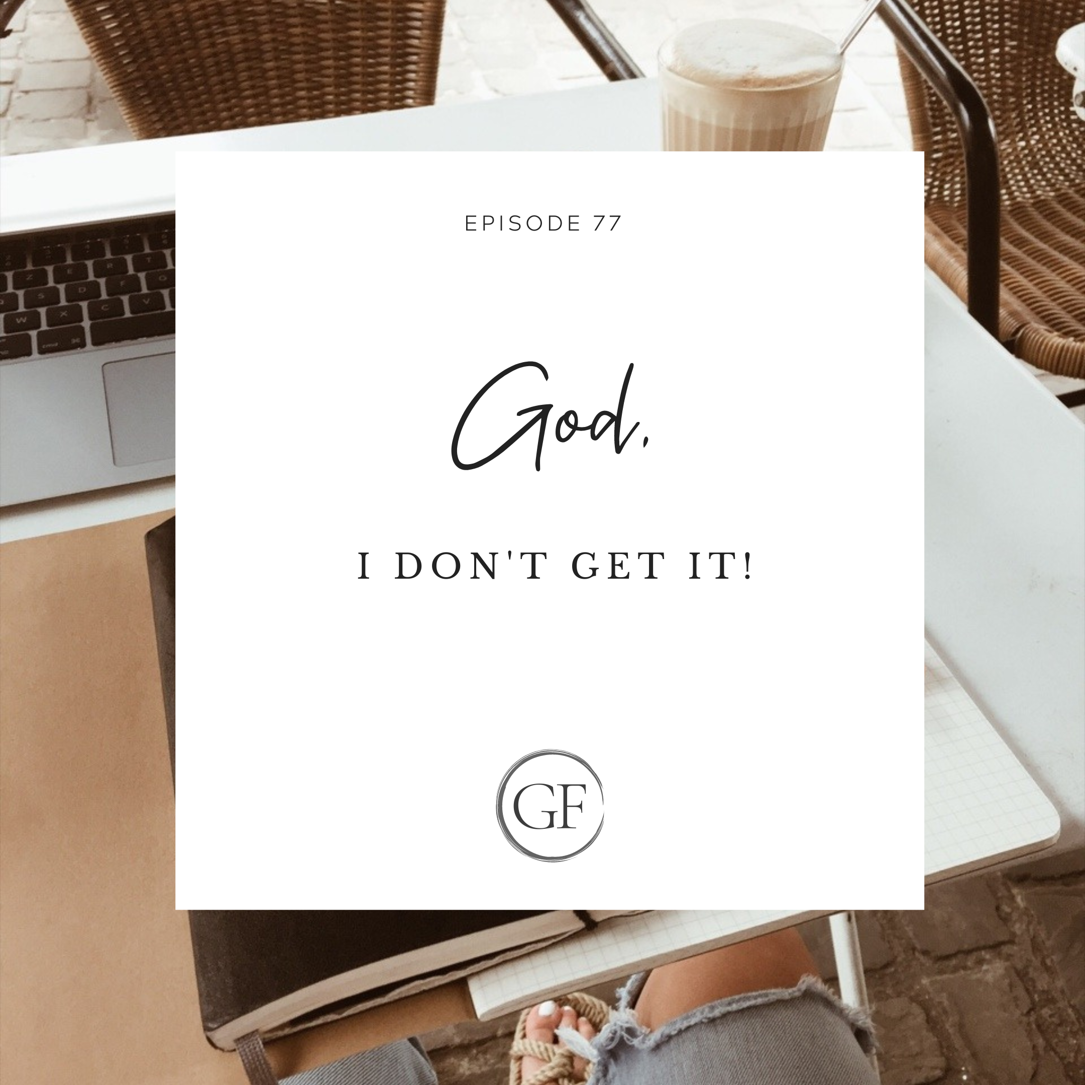 Episode 77: God, I Don’t Get It!