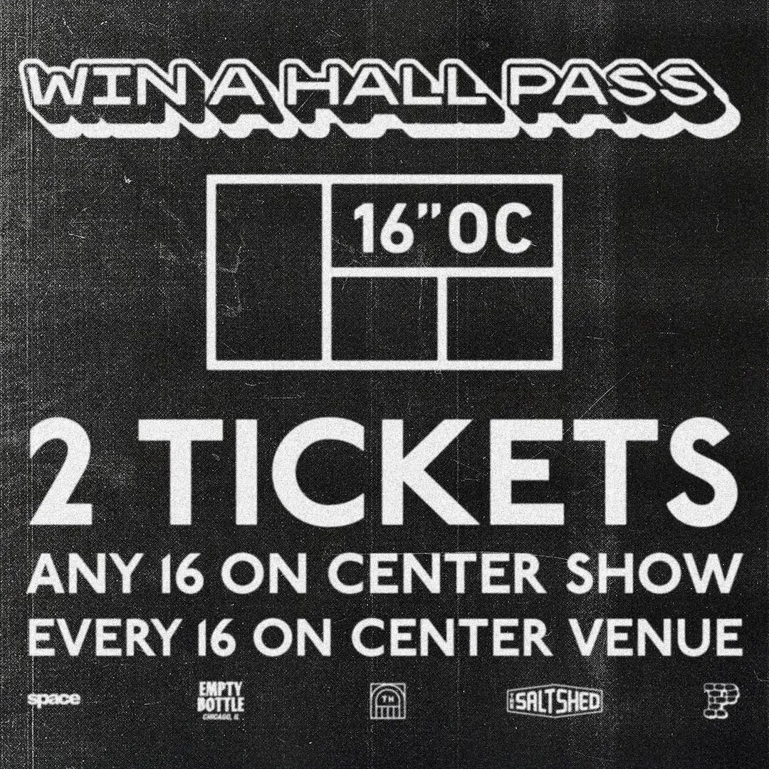 16 On Center&nbsp;Hall Pass Contest! 
We are joining our sibling venues @ThaliaHallchicago, @SaltShedchicago, @Emptybottle, and&nbsp;@evanstonspace in offering a chance to win a pair of free tickets to any 2025 show across all spots! 

Just visit 16O