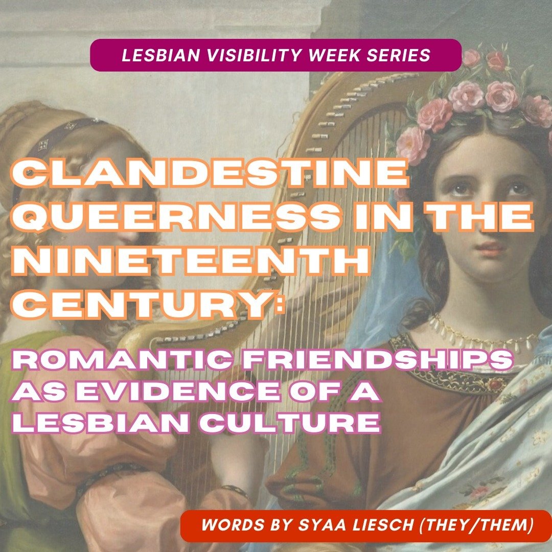 Todays post for Lesbian Visibility Week takes a look at Sapphic women in history, and how bringing awareness to these often clandestine relationships between women of the nineteenth century rejects the pervasive compulsory heterosexuality of the time