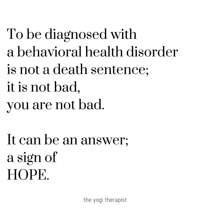 To be diagnosed with a behavioral health issue is not a death sentence; it is not bad, YOU are not bad. It's an answer; it's a sign of hope..png