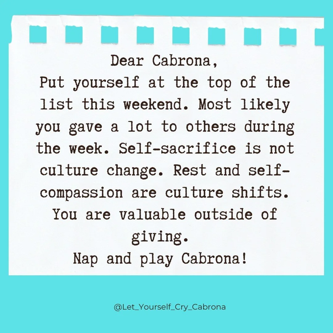 Dear Cabrona, 

It is the start of the weekend!

I know Cabronas are leaders at work and at home. You have probably given so much to others this week. That is a beautiful thing and it is okay to practice putting yourself first.

This weekend, find mo