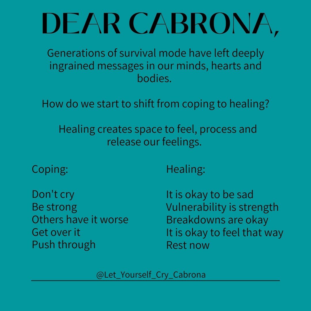 Dear Cabrona, 

What is the difference between coping and healing? 

Coping is how we manage our emotions to be able make it through a hard moment. It does not always leave space to actually feel our emotions. 

We receive a lot of coping messages in