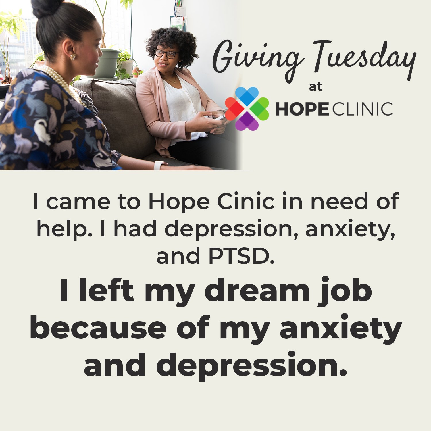 “I came to Hope Clinic in need of help. I had depression, anxiety, and PTSD. I left my dream job because of my anxiety and depression. I feared leaving my home, driving became a nightmare. I was in financial hardship. Hope was able to connect this
