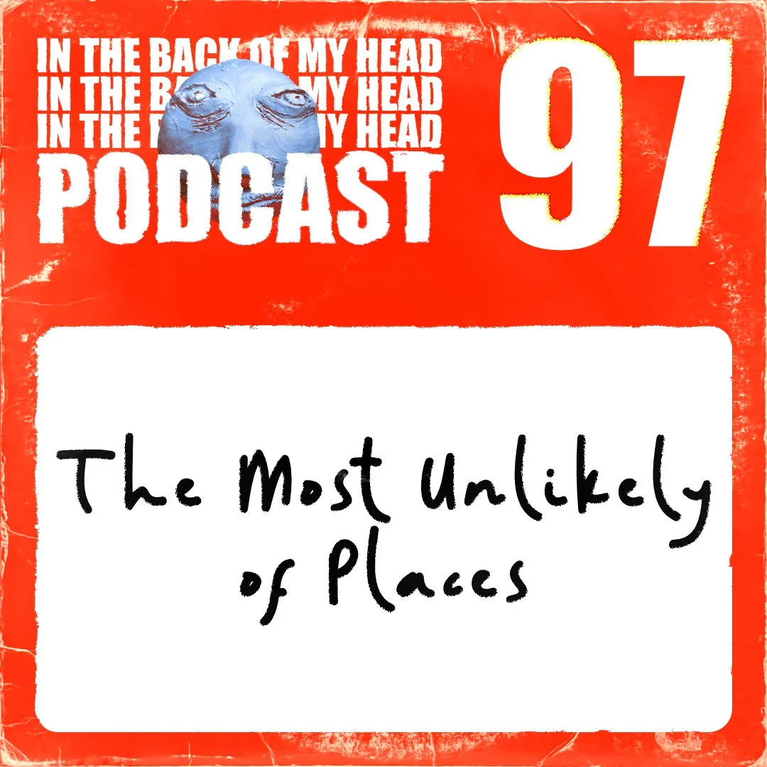 The Most Unlikely of Places - In the Back of My Head Podcast 97