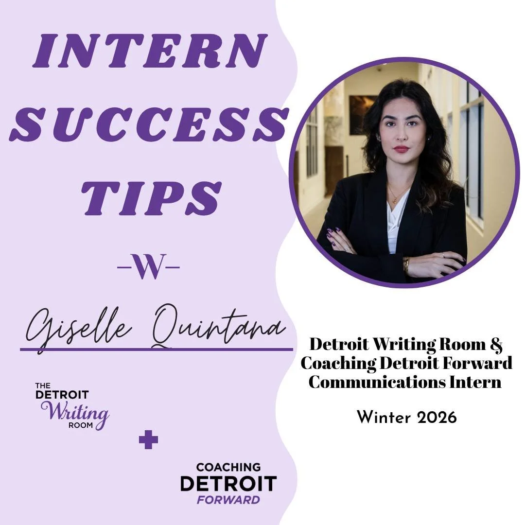 As I wrap up my time as a Communication Intern with Detroit Writing Room and Coaching Detroit Forward, I wanted to share some tips for success to students going into their first internship! This experience has been full of growth and learning lessons