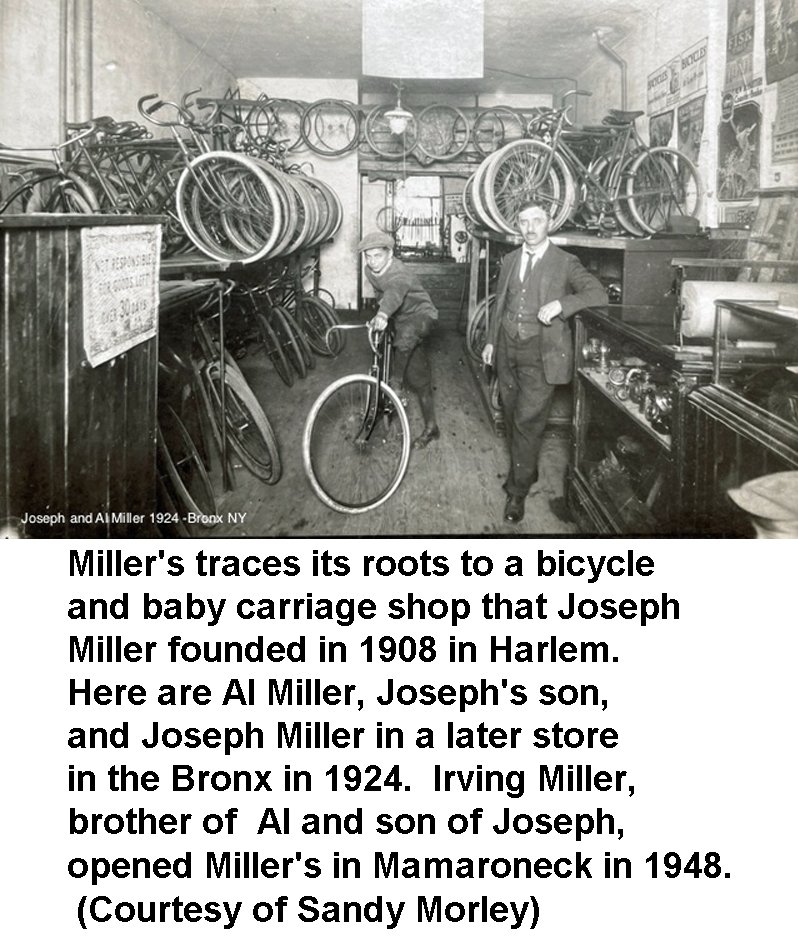  Miller's traces its roots to a bicycle and baby carriage shop that Joseph Miller founded in 1908 in Harlem. Here are Al Miller, Joseph's son, and Joseph Miller in a later store in the Bronx in 1924.  Irving Miller, brother of  Al and son of Joseph, 