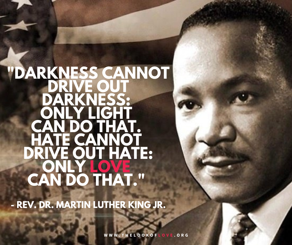 Martin+Luther+King+Jr.+—+‘Darkness+cannot+drive+out+darkness+only+light+can+do+that.+Hate+cannot+drive+out+hate+only+Love+can+do+that.’ - Copy.png