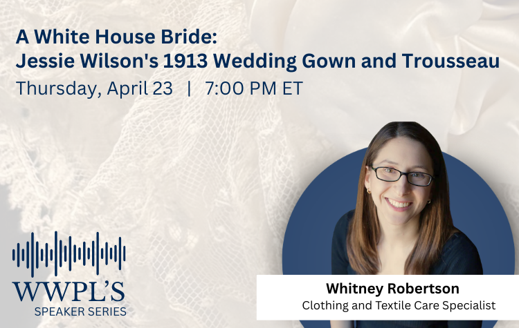 Speaker Series - A White House Bride: Jessie Wilson's 1913 Wedding Gown and Trousseau