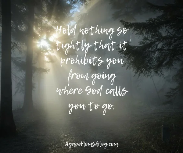 Hold nothing so tightly that it prohibits you from going where God calls you to go..jpg