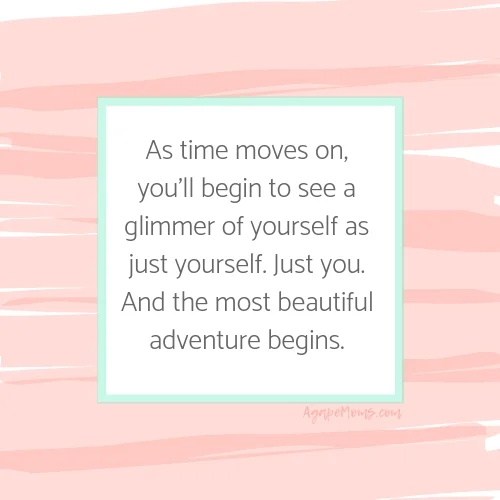 As time moves on, you’ll begin to see a glimmer of yourself as just yourself. Just you. And the most beautiful adventure begins. .jpg