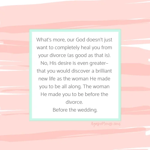 What’s more, our God doesn’t just want to completely heal you from your divorce (as good as that is). No, His desire is even greater– that you would discover a brilliant new life as the woman He made you to be all al.jpg