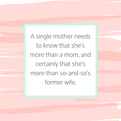 She needs to know that she’s more than a mom, and certainly that she’s more than so-and-so’s former wife..png