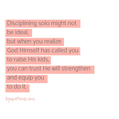 Disciplining solo might not be ideal, but when you realize that God Himself has entrusted you with raising His kids, you can know He will strengthen and equip you to do it when you seek His ways. .png