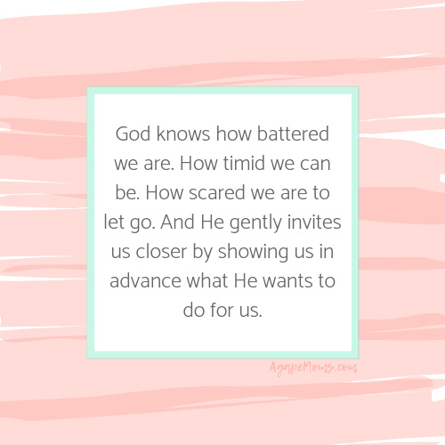 God knows how battered we are. How timid we can be. How scared we are to let go. And He gently invites us closer by showing us in advance what He wants to do for us..png