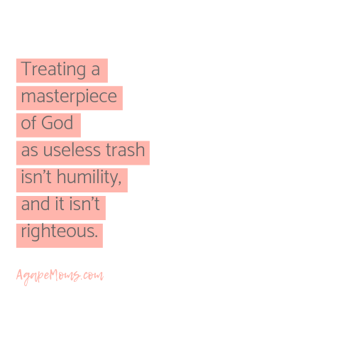 Treating a masterpiece of God as useless trash isn’t humility, and it isn’t righteous..png