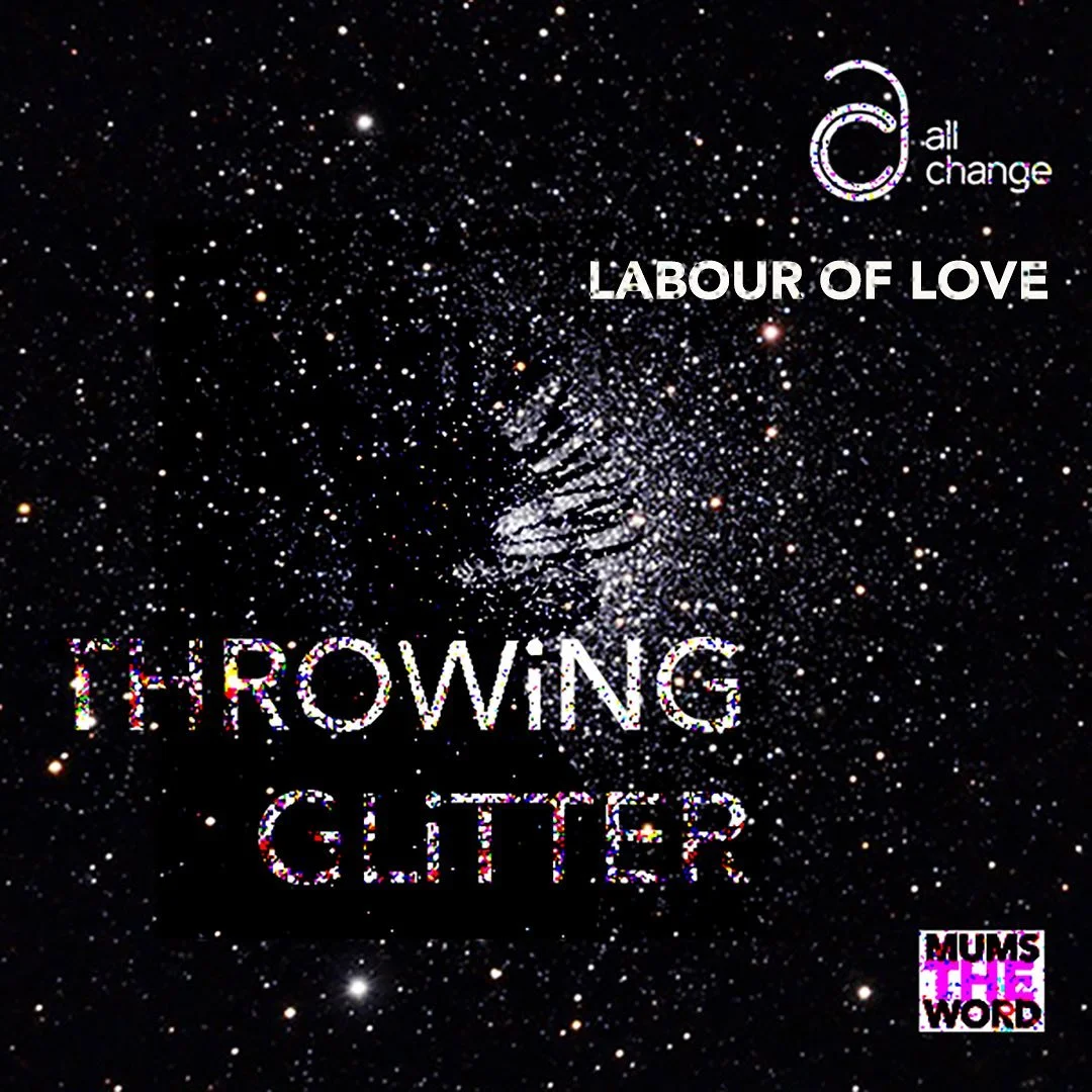 All Change is proud to present:

Labour of Love - the latest episode of Throwing Glitter - the podcast which gets to the heart of what it means to be a mum - the shit and the sparkle!

Created as part of Mums the Word, a creative and social projecjec