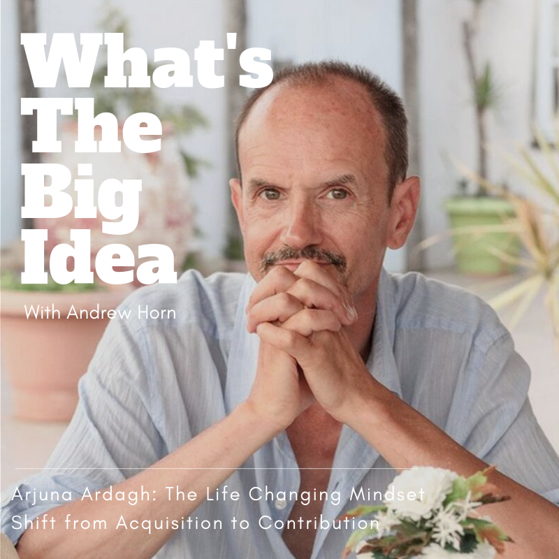 What's The Big Idea: Arjuna Ardagh: The Life Changing Mindset Shift from Acquisition to Contribution 