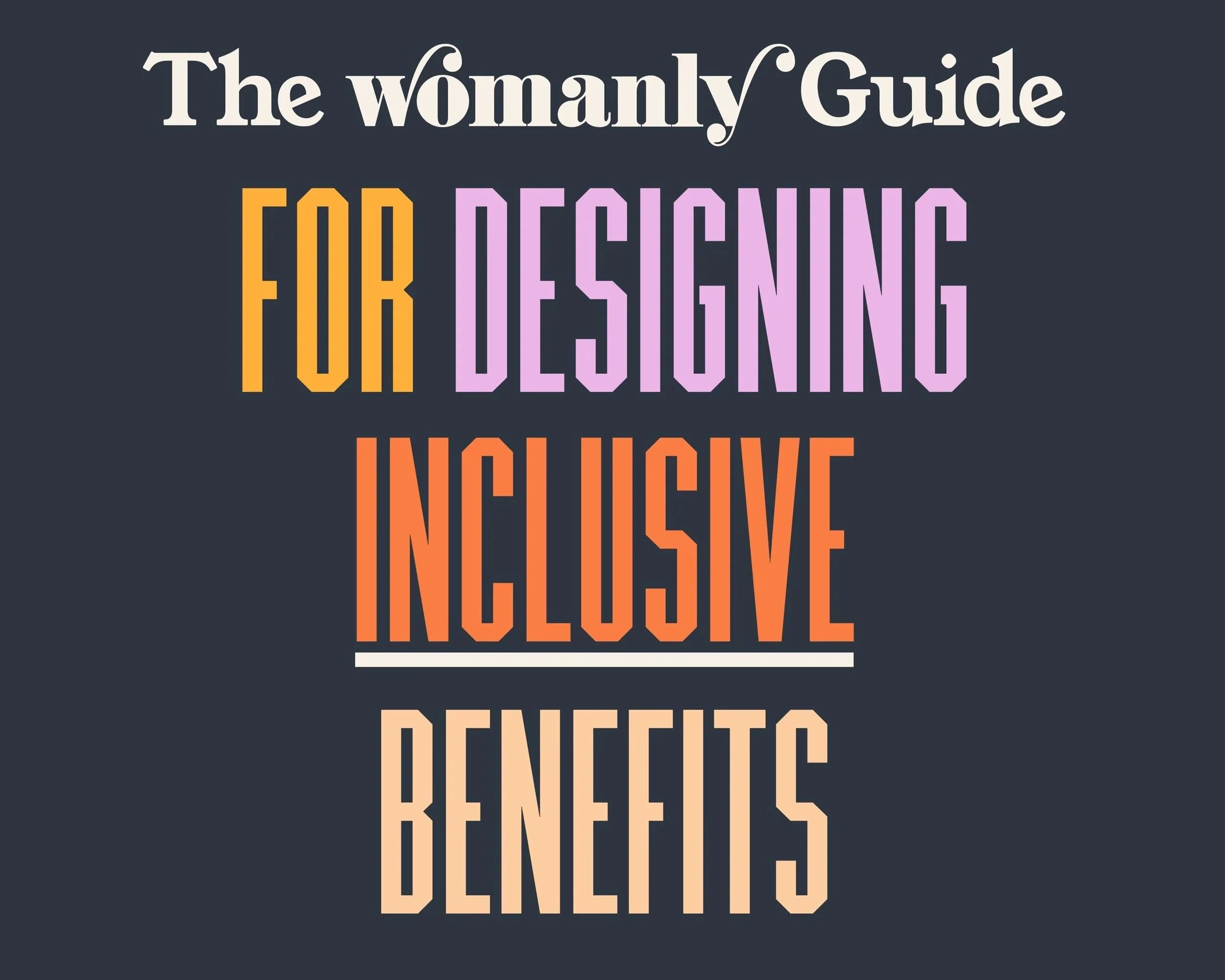A black background with pink, orange, and tan texts that reads: The Womanly Guide For Designing Inclusive Benefits.
