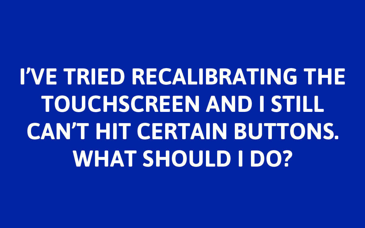 If after attempting the touchscreen calibration you continue to have issues, please contact us for additional troubleshooting.