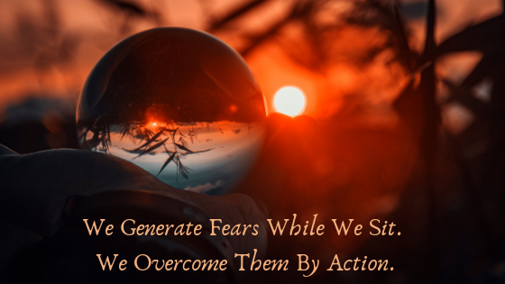 We Generate Fears While We Sit. We Overcome Them By Action..png