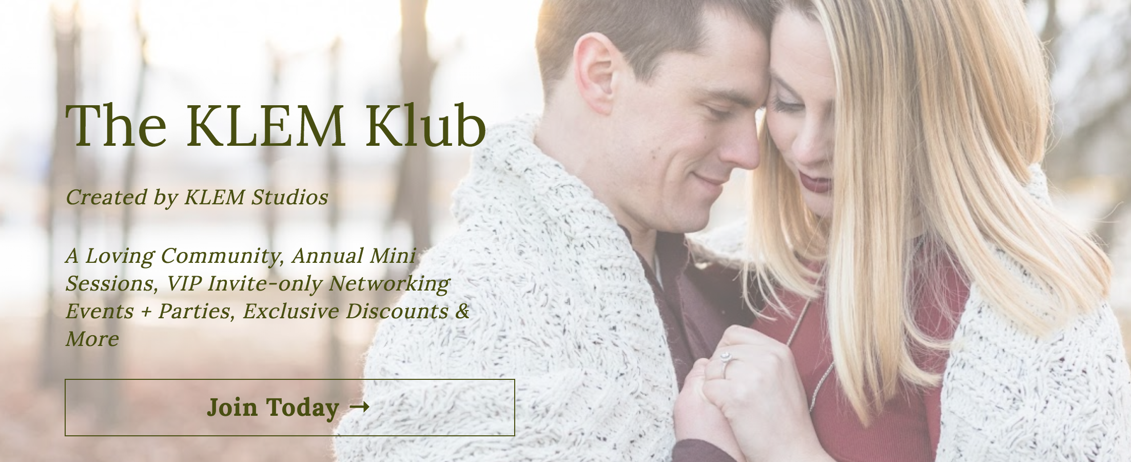 I am so excited to announce that I am launching The KLEM Klub! I created the KLEM Klub for one simple purpose: I want to give more to my clients who I value so much, and I wanted to help them celebrate and cultivate love in their lives. When you join the KLEM Klub, you're not only getting a positive, loving tribe that will support you on this adventure, you'll also receive two photoshoots of your choice throughout the year, exclusive discounts on any workshop or class through KLEM Studios, access to invite-only networking events, fun swag and so much more! Enrollment will be open through March 31st, 2019, and your annual membership will begin April 1st, 2019!