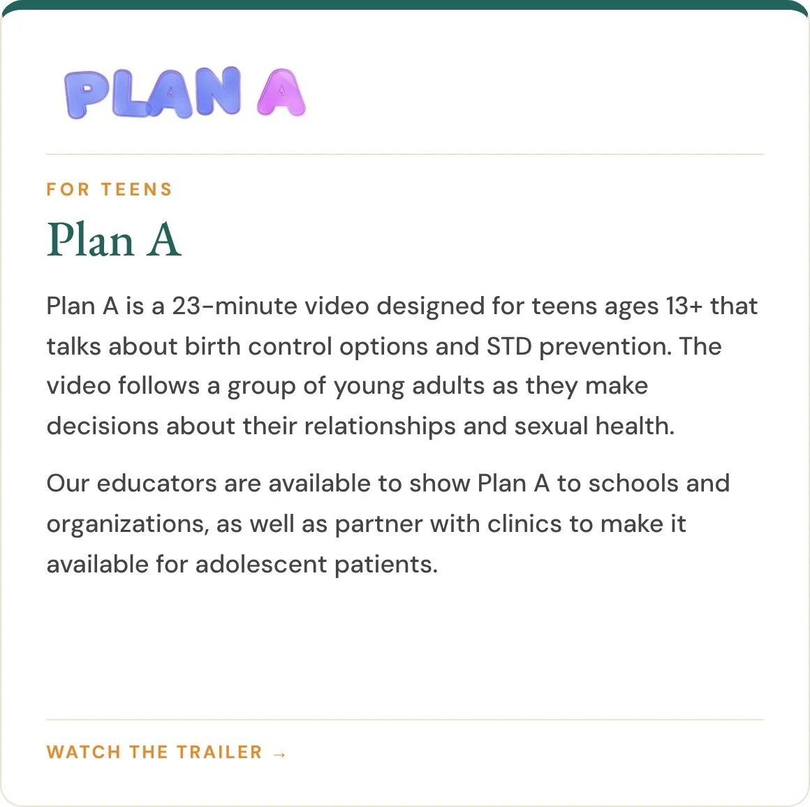 Plan A is a 23-minute video for teens 13+ on birth control options and STD prevention. Watch the trailer.