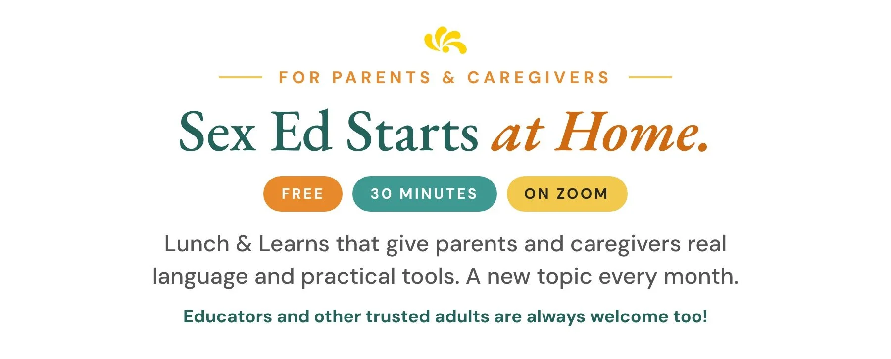 Sex Ed Starts at Home: free 30-minute Zoom Lunch and Learns for parents and caregivers. Educators and other trusted adults are welcome too.