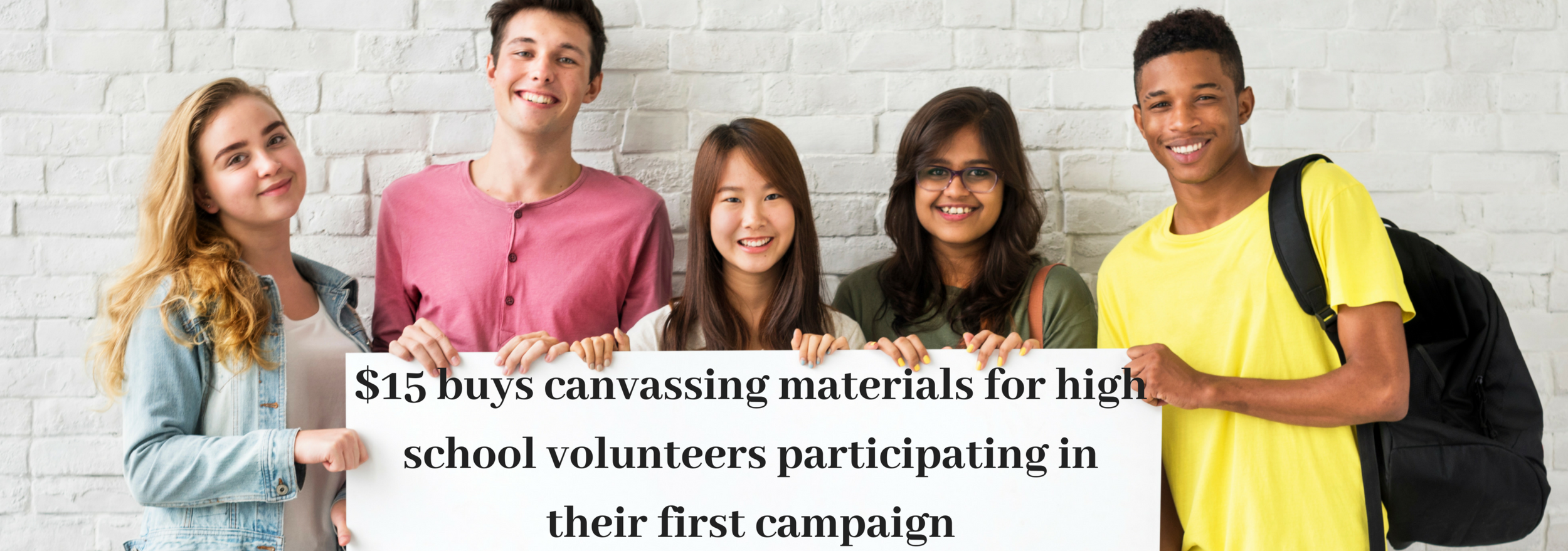 $15 buys canvassing materials for high school volunteers participating in their first campaign.png