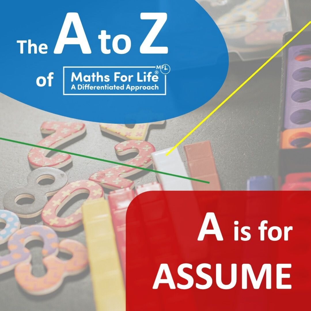 A is for ASSUME

To ASSUME makes an ASS out of U and ME.

And when it comes to the Maths For Life it is hugely important not to assume, not to make assumptions that are based normal expectations. 

&lsquo;I think she knows that&rsquo; is very differe