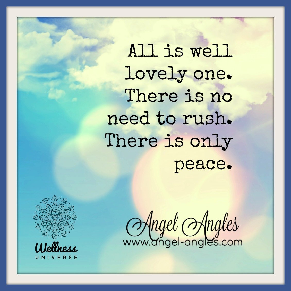 One of my favorite mantras to remember and recite when I'm feeling rushed, behind, stressed, or anxious...

All is well, lovely one. There is no need to rush. There is only peace.
Yes! Amen, and so it is. 

Blessings of love, joy, and peace.
Love,
Ja