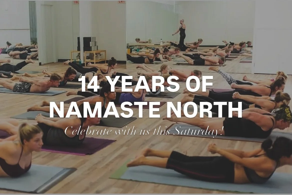This Saturday, Feb 28th, we are celebrating 14 years of Namaste North
Yes, you heard that right. 14 incredible years of practice, of facing challenges head on, of goals achieved and friends made along the way. We literally wouldn&rsquo;t be here with