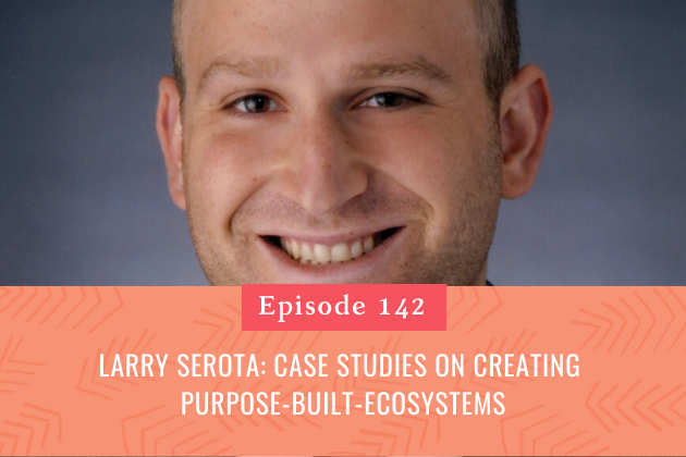 142. Larry Serota: Case Studies on Creating Purpose-Built-Ecosystems