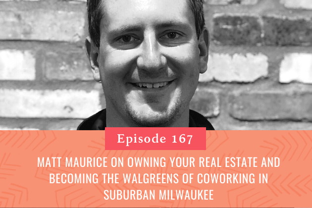 167. Matt Maurice on Owning your Real Estate and Becoming the Walgreens of Coworking in Suburban Milwaukee