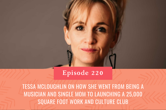 220. Tessa McLoughlin on how she went from being a musician and single mom to launching a 25,000 square foot work and culture club