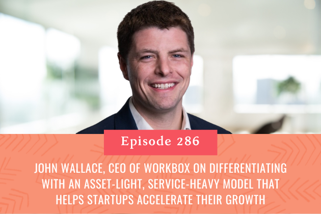 286. John Wallace, CEO of Workbox on Differentiating with an Asset-Light, Service-Heavy Model that Helps Startups Accelerate their Growth
