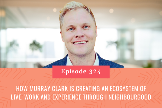 324. How Murray Clark is Creating an Ecosystem of Live, Work and Experience through Neighbourgood