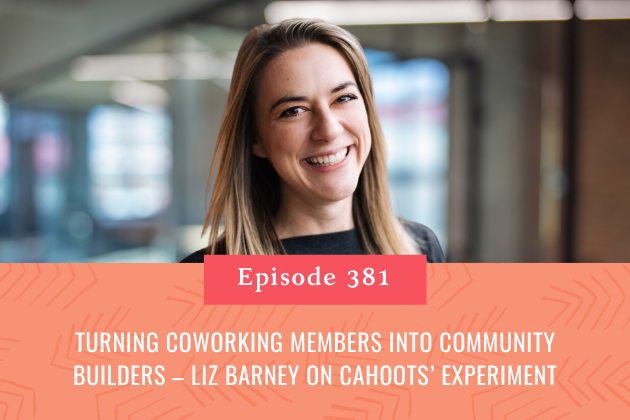 381. Turning Coworking Members into Community Builders – Liz Barney on Cahoots’ Experiment