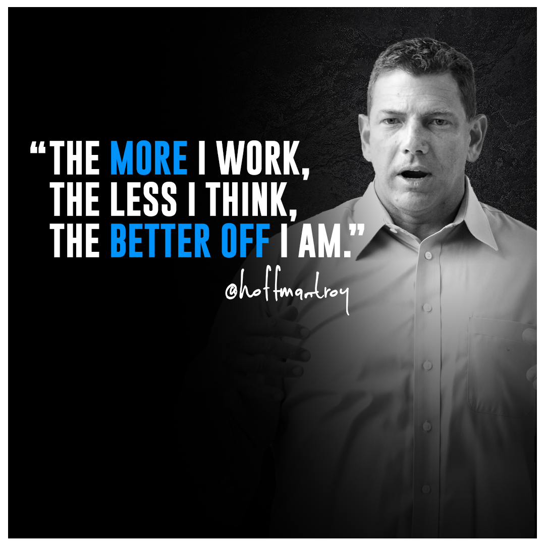 The More I Work, The Less I Think, The Better Off I Am.