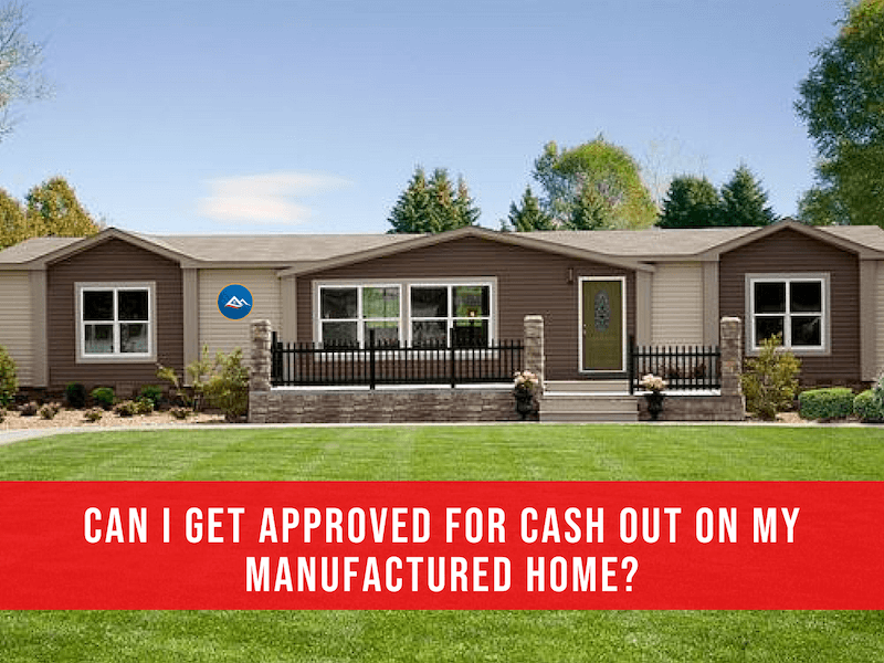 Can I Get Approved For Cash Out On My Manufactured Home? - #1 Manufactured  Home Loan Lender In All 50 States