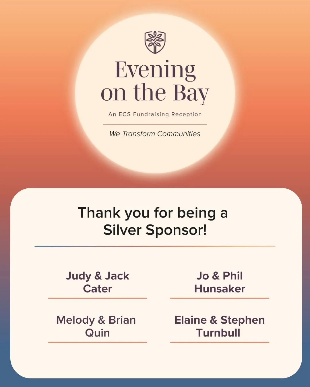 We&rsquo;re honored to celebrate our Silver Sponsors whose support of Evening on the Bay helps bring our community together around shared impact.

&bull; Judy &amp; Jack Cater
&bull; Jo &amp; Phil Hunsaker
&bull; Melody &amp; Brian Quin
&bull; Elaine