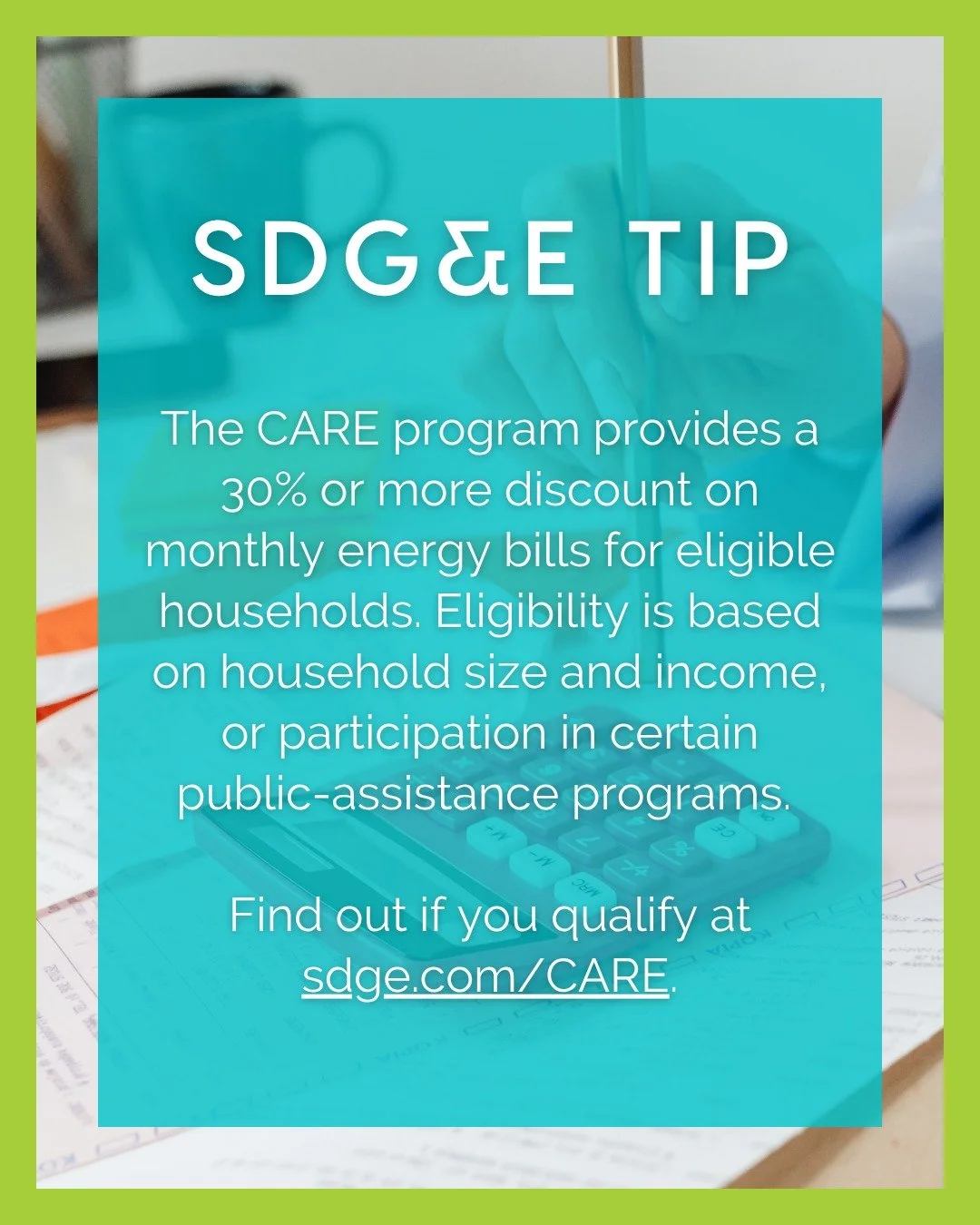 In partnership with SDG&amp;E, we&rsquo;re sharing helpful resources to support our community.

SDG&amp;E offers several assistance programs to help customers reduce their energy costs and improve energy efficiency. The CARE program provides a 30% or